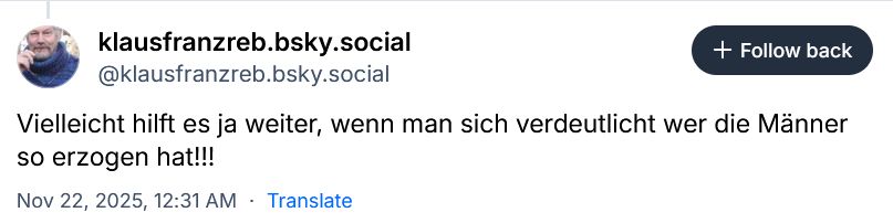 Kommentar von dem Account klausfranzreb.bsky.social, der da lautet: "Vielleicht hilft es ja weiter, wenn man sich verdeutlicht wer die Männer erzogen hat!!!" 