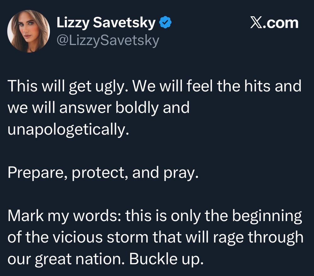Lizzy Savetsky @ LizzySavetsky
X.com
This will get ugly. We will feel the hits and we will answer boldly and unapologetically.
Prepare, protect, and pray.
Mark my words: this is only the beginning of the vicious storm that will rage through our great nation. Buckle up.