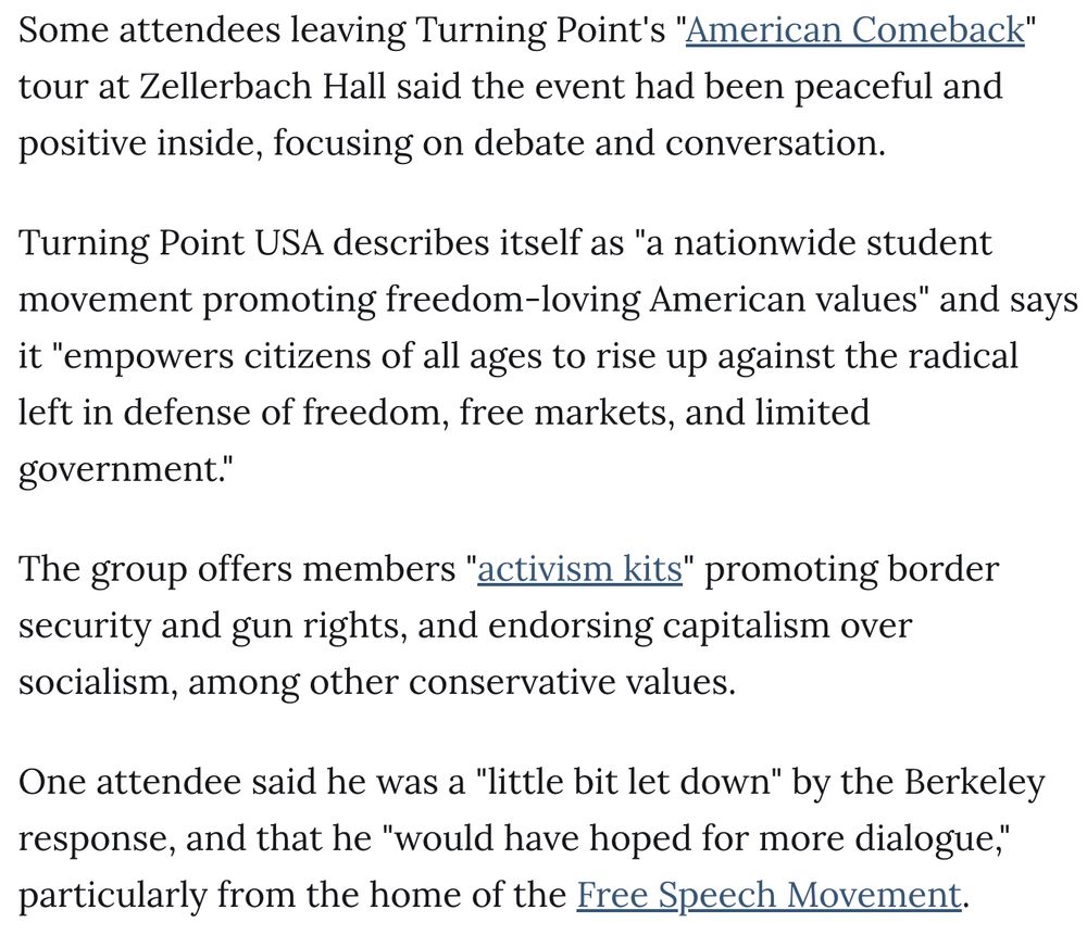 Some attendees leaving Turning Point's "American Comeback" tour at Zellerbach Hall said the event had been peaceful and positive inside, focusing on debate and conversation.

Turning Point USA describes itself as "a nationwide student movement promoting freedom-loving American values" and says it "empowers citizens of all ages to rise up against the radical left in defense of freedom, free markets, and limited government."

The group offers members "activism kits" promoting border security and gun rights, and endorsing capitalism over socialism, among other conservative values.

One attendee said he was a "little bit let down" by the Berkeley response, and that he "would have hoped for more dialogue," particularly from the home of the Free Speech Movement.