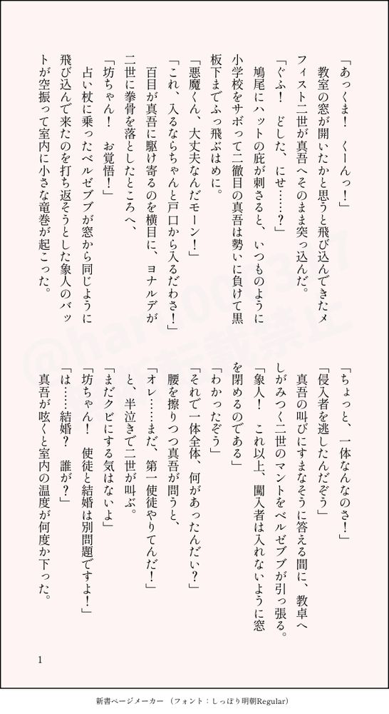 印刷された本の本文の体裁で画像化されたテキストです。
以下は本文の内容です。

「あっくま！　くーんっ！」
　教室の窓が開いたかと思うと飛び込んできたメフィスト二世が真吾へそのまま突っ込んだ。
「ぐふ！　どした、にせ……？」
　鳩尾にハットの庇が刺さると、いつものように小学校をサボって二徹目の真吾は勢いに負けて黒板下までふっ飛ぶはめに。
「悪魔くん、大丈夫なんだモーン！」
「これ、入るならちゃんと戸口から入るだわさ！」
　百目が真吾に駆け寄るのを横目に、ヨナルデが二世に拳骨を落としたところへ、
「坊ちゃん！　お覚悟！」
　占い杖に乗ったベルゼブブが窓から同じように飛び込んで来たのを打ち返そうとした象人のバットが空振って室内に小さな竜巻が起こった。
「ちょっと、一体なんなのさ！」
「侵入者を逃したんだぞう」
　真吾の叫びにすまなそうに答える間に、教卓へしがみつく二世のマントをベルゼブブが引っ張る。
「象人！　これ以上、闖入者は入れないように窓を閉めるのである」
「わかったぞう」
「それで一体全体、何があったんだい？」
　腰を擦りつつ真吾が問うと、
「オレ……まだ、第一使徒やりてんだ！」
　と、半泣きで二世が叫ぶ。
「まだクビにする気はないよ」
「坊ちゃん！　使徒と結婚は別問題ですよ！」
「は……結婚？　誰が？」
　真吾が呟くと室内の温度が何度か下った。
