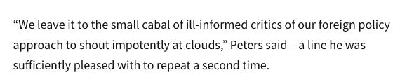Excerpt from Newsroom story:

“We leave it to the small cabal of ill-informed critics of our foreign policy approach to shout impotently at clouds,” Peters said – a line he was sufficiently pleased with to repeat a second time.