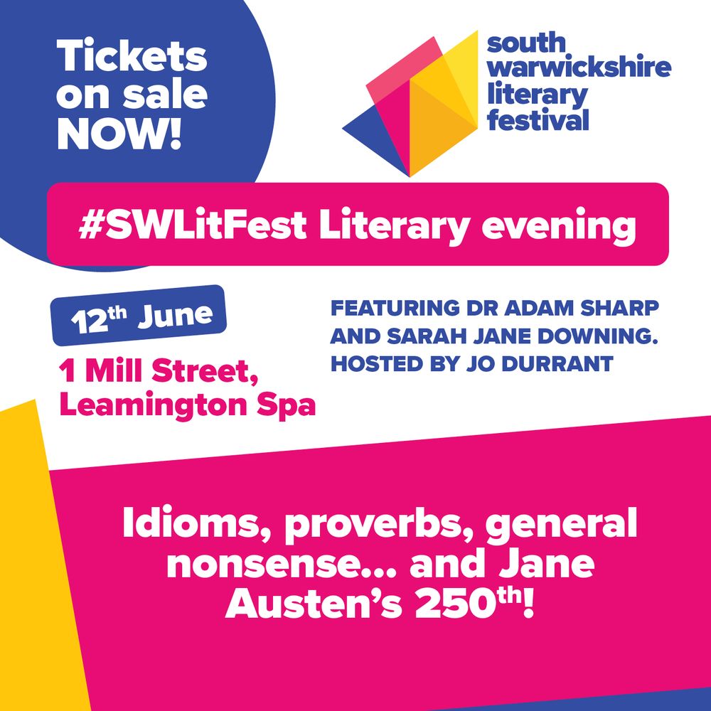 Square image with bright coloured blocks in pink, yellow and dark blue - the brand colours of the South Warwickshire Literary Festival. The Festival logo is in the top right hand corner.
Various phrases are distributed around the square, all in bold, san serif font. The text is also in the SWLF brand colours (pink or blue when on a white background and white when on a pink or blue background block.) The phrases say:
Tickets on sale NOW!
#SWLitFest Literary evening
12th June
1 Mill Street, Leamington Spa
Featuring Dr Adam Sharp and Sarah Jane Downing. Hosted by Jo Durrant
Idioms, proverbs, general nonsense... and Jane Austen's 250th!