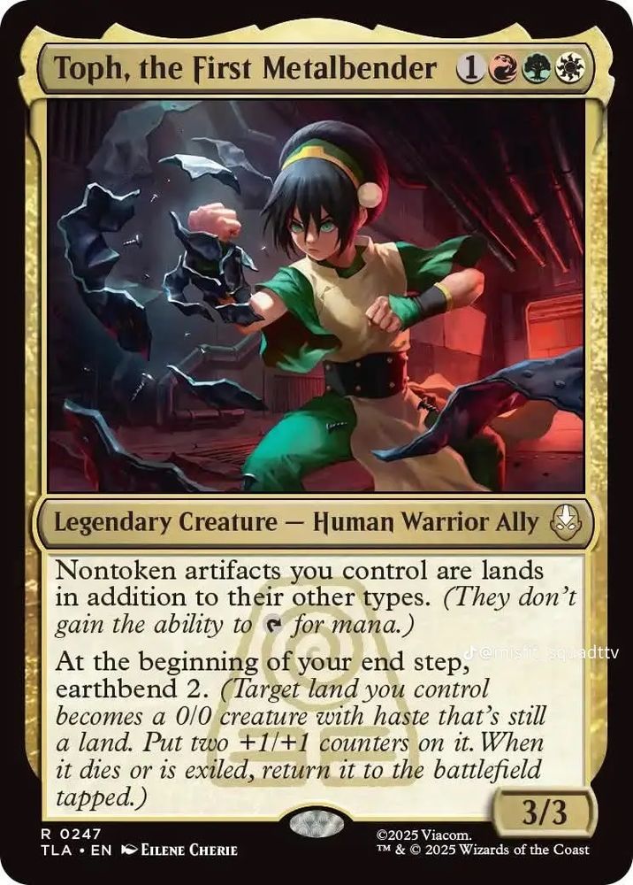 Toph, the First Metalbender
{1}{R}{G}{W}
Legendary Creature — Human Warrior Ally

Nontoken artifacts you control are lands in addition to their other types. (They don’t gain the ability to {T} for mana.)

At the beginning of your end step, earthbend 2. (Target land you control becomes a 0/0 creature with haste that’s still a land. Put two +1/+1 counters on it. When it dies or is exiled, return it to the battlefield tapped.)

3/3