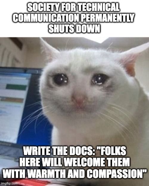 Sad cat meme of a white cat with very exaggerated tears in its eyes. Text at top says “Society for Technical Communication permanently shuts down” and text at bottom says “Write the Docs: “Folks here will welcome them with warmth and compassion””.