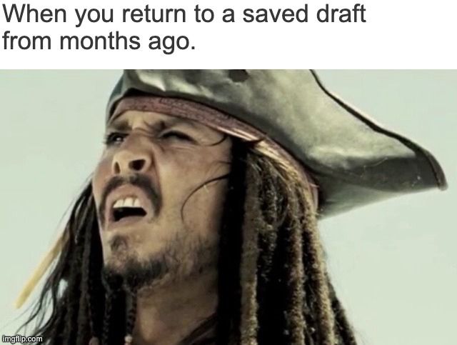 Johnny Depp from Pirates of the Caribbean looking confused with the text above saying “when you return to a saved draft from months ago.”