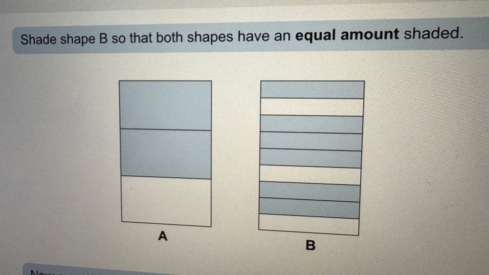 Shade shape B so both shapes have an equal amount shaded. Shape A is a rectangle divided into three by two horizontal lines, the top two are shaded. Shape B is a similar rectangle with nine regions, shaded irregularly.
