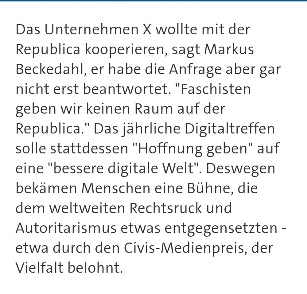 Tagesschau Screenshot
Das Unternehmen X wollte mit der Republica kooperieren, sagt Markus Beckedahl, er habe die Anfrage aber gar nicht erst beantwortet. "Faschisten geben wir keinen Raum auf der Republica." Das jährliche Digitaltreffen solle stattdessen "Hoffnung geben" auf eine "bessere digitale Welt". Deswegen bekämen Menschen eine Bühne, die dem weltweiten Rechtsruck und Autoritarismus etwas entgegensetzten - etwa durch den Civis-Medienpreis, der Vielfalt belohnt.