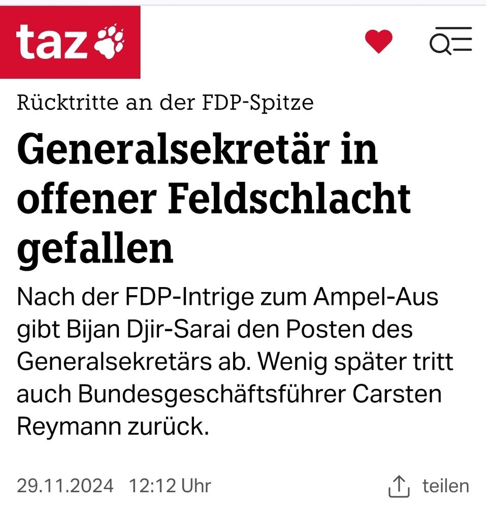 Taz Screenshot
Rücktritte an der FDP-Spitze Generalsekretär in offener Feldschlacht gefallen 
Nach der FDP-Intrige zum Ampel-Aus gibt Bijan Djir-Sarai den Posten des Generalsekretärs ab. Wenig später tritt auch Bundesgeschäftsführer Carsten Reymann zurück.