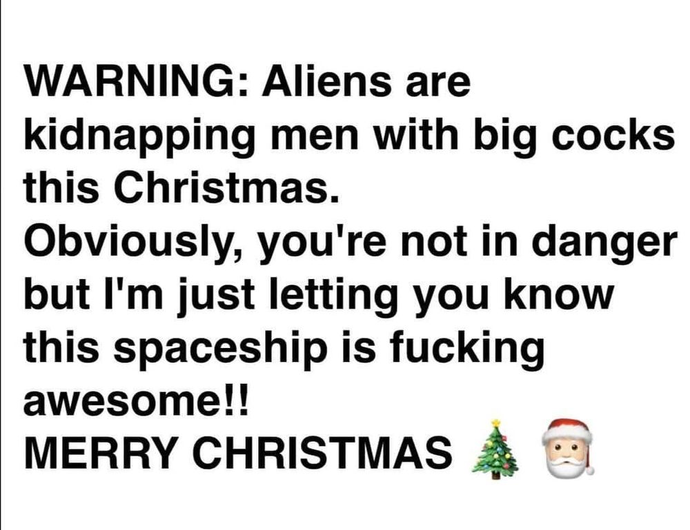 Warning:  Aliens are kidnapping men with big cocks.  Obviously, you'e not in danger, but I'm just letting you know this spaceship is fucking awesome!  Merry Christmas!