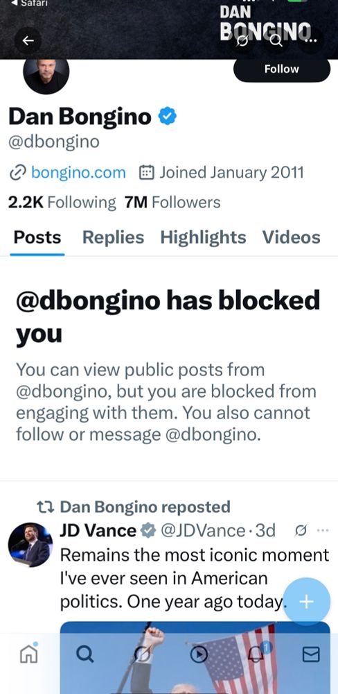 • Satari
DAN BONGNO.
Follow
Dan Bongino & @dbongino
@ bongino.com # Joined January 2011
2.2K Following 7M Followers
Posts Replies Highlights Videos
@bongino has blocked you
You can view public posts from @bongino, but you are blocked from engaging with them. You also cannot follow or message @dbongino.
t7 Dan Bongino reposted
A JD Vance # @JDVance•3d 0...
Remains the most iconic moment
I've ever seen in American politics. One year ago today. +