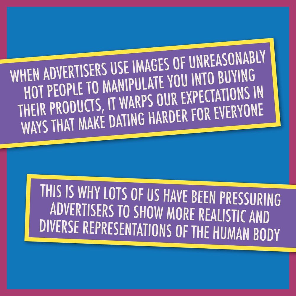 Text says using images of unreasonably hot people in ads warps expectations and makes dating harder, so people push for more realistic and diverse body representation in advertising.
