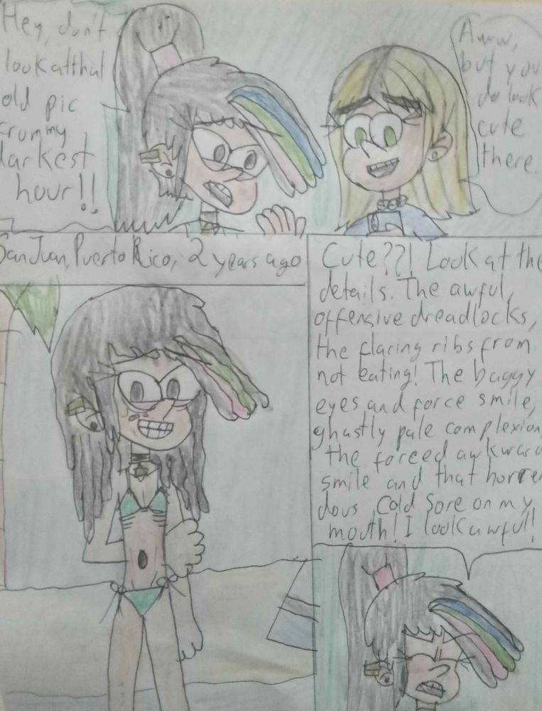 Aki Goldstein (young slim girl with tan skin, almond shaped eyes, long fluffy black hair in a ponytail with colorful bangs wearing a teal tank top and a star of david choker) is concerned and a bit ashamed: "Hey, don't look at that old crummy puc from my darkest hour!!"
Claire (Young athletic girl with light brown skin, green eyes, blonde-dyed shoulder lenght hair wearing a blue shirt and a puka shell collar) is smiling a bit: "But you do look cute there!"
p2: "*San Juan Puerto Rico: 2 years ago*" A picture of a younger Aki in a beach in Puerto Rico wearing a teal bikini. She looks paler than usual and extremely skinny, almost famished.She has a cold sore next to her mouth, her hair is braided into loose dreads."
p3: Aki in the present, angry: "Cute?? Look at the details! The awful offensive dreadlocks, the flaring ribs from not eating! the baggy eyes and forced smile, ghastly pale complexion, the forced awkward smile and that horrendous cold sore on my mouth! I look awful!
