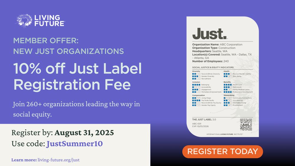 Member Offer: New Just Organizations get 10% off the Just Label REgistration Fee. Join 260+ organizations leading the way in social equity. Register by August 31, 2025. Use code: JustSummer10 . Learn more: Living-Future.org/Just.