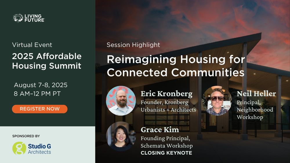 Virtual Event: 2025 Affordable Housing Summit. August 7-8, 2025 from 8 AM - 12 PM Pacific. 

Session Highlight: Reimagining Housing for Connected Communities. Speakers: Eric Kronberg, Founder at Kronberg Urbanists + Architects; Neil Heller, Principal at Neighborhood Workshop; Grace Kim, Founding Principal at Schemata Workshop
