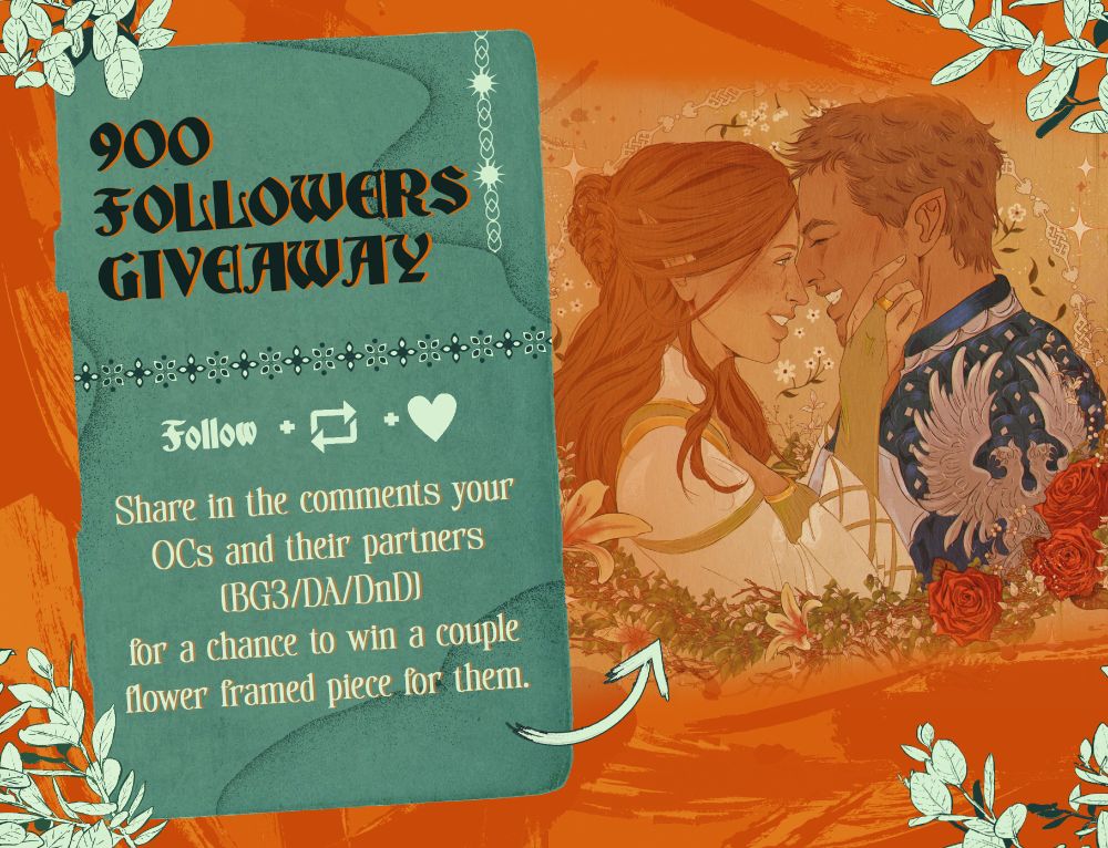 Image for a giveaway. The text on the teal coloured side reads: 900 Followers giveaway. Share in the comments your OCs and their partners ( baldur's gate 3, dragon age, dungeons and dragons fandoms ) for a chance to win a couple flower framed piece for them.
There's flowers in each corner of the image, and on the right there's an image example of the style of work. 