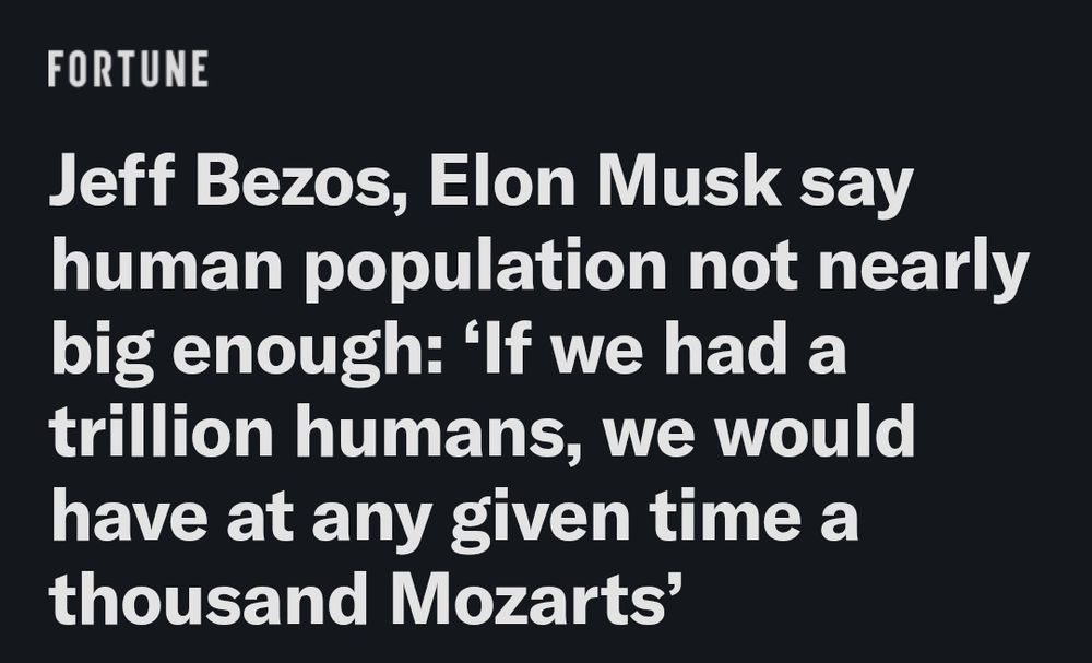 FORTUNE
Jeff Bezos, Elon Musk say human population not nearly big enough: 'If we had a trillion humans, we would have at any given time a thousand Mozarts'