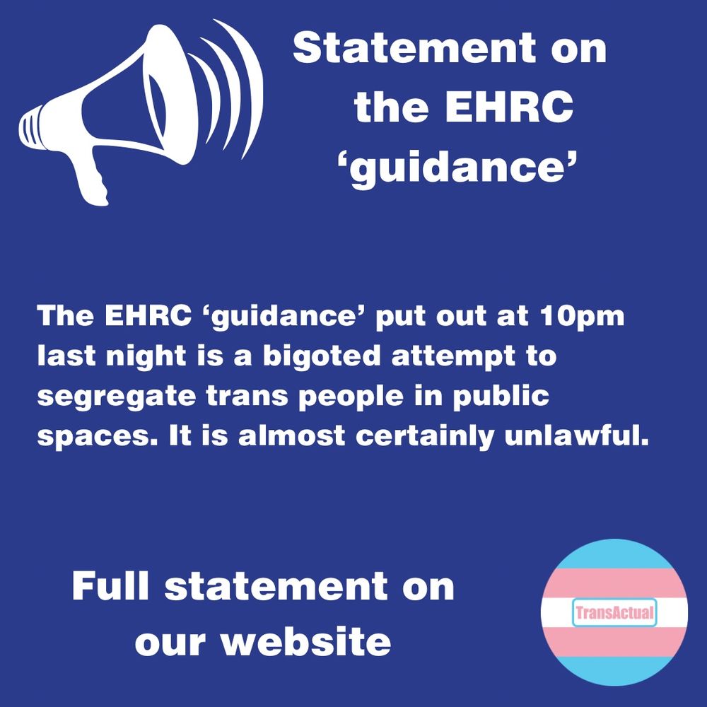 Statement on the EHRC guidance. The EHRC ‘guidance’ put out at 10pm last night is a bigoted attempt to segregate trans people in public spaces. It is almost certainly unlawful. Full statement on our website.