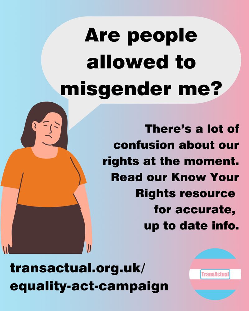 Text says: Are people allowed to misgender me? There’s a lot of confusion about our rights at the moment. Read our Know Your Rights resource for accurate, up to date info. transactual.org.uk/know-your-rights. Illustration of a sad looking woman.