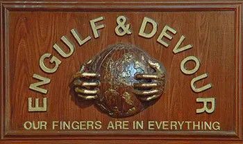 Evil corporation signage from Silent Movie:

On framed wood, the company name is a semicircular arc:

ENGULF & DEVOUR 

Underneath that arc is a globe with hands on either side resembling the famous goatse meme which normal people should not investigate. 

Underneath that:

OUR FINGERS ARE IN EVERYTHING