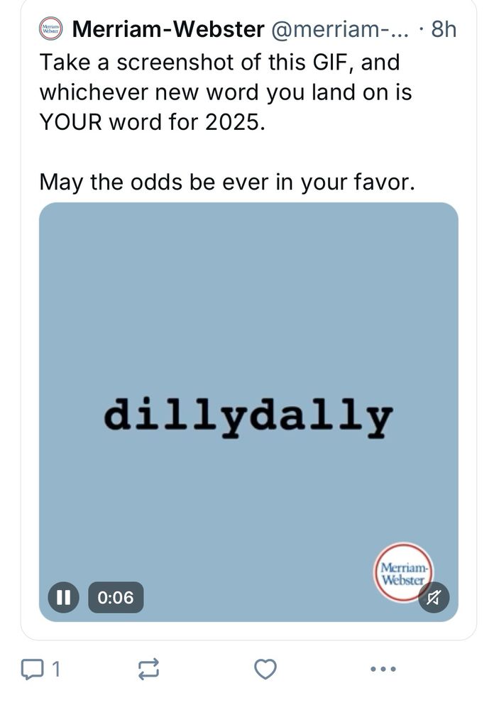 Tweet from Merriam Webster: Take a screenshot of this GIF, and whichever new word you land on is
YOUR word for 2025.
May the odds be ever in your favor.
The word in my screenshot: dillydally