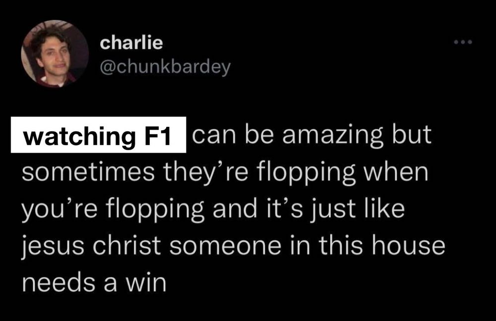 tweet from @chunkbardey
the phrase “watching F1” edited over: “can be amazing but sometimes they're flopping when you're flopping and it's just like jesus christ someone in this house needs a win”