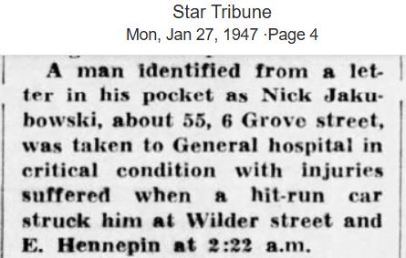 Minneapolis Tribune
Jan. 27, 1947
short news item
Jick Jakubowski, about 55, 6 Grove street
taken to General hospital in critical condition 
he was struck at 2:22 a.m.