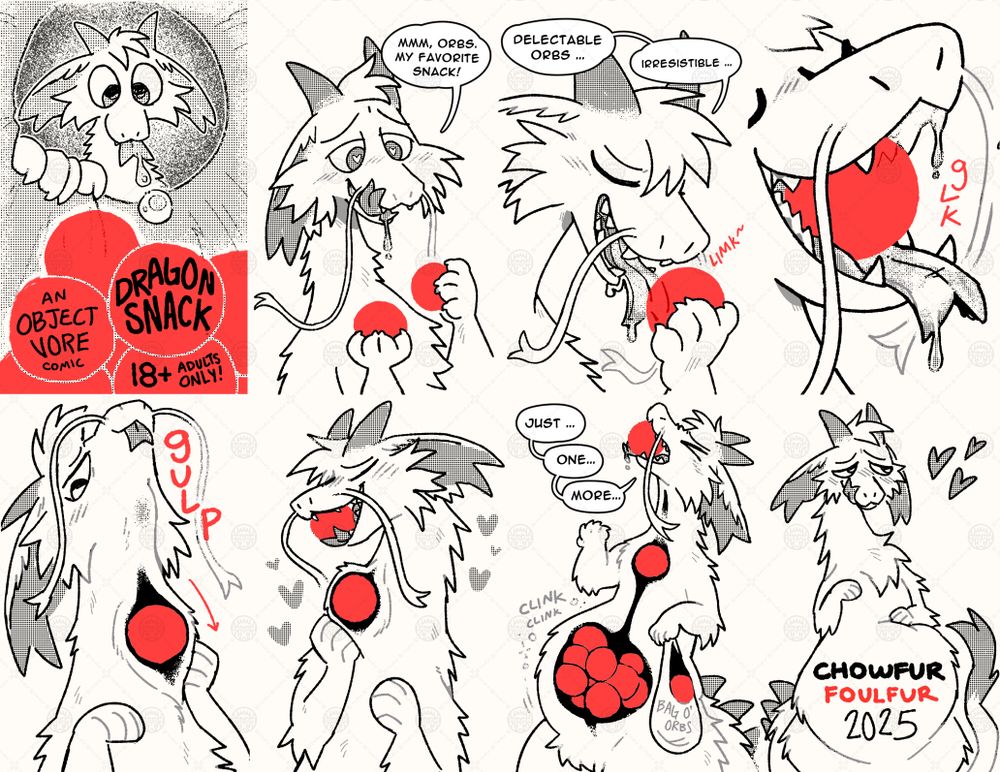 Dragon Snack, an object vore comic 18+. Panel 1: A dragon holds two red orbs saying, mmm orbs my favorite. Panel 2: The dragon brings one red orb to its maw. licking it gently they say, Delectable orbs ... irresistible. Panel 3: Closeup of the orb inside the dragon's maw. Panel 4: The dragon gulps down the orb. Panel 5: The dragon plays with the orb inside its throat, while another orb sits in its maw. Panel 6: The dragon says, Just ... One ... More ... as it shoves more orbs into its mouth. The dragon's belly is bulging with orbs. panel 7: The dragon sits fat and happy. Comic by Foulfur 2025.