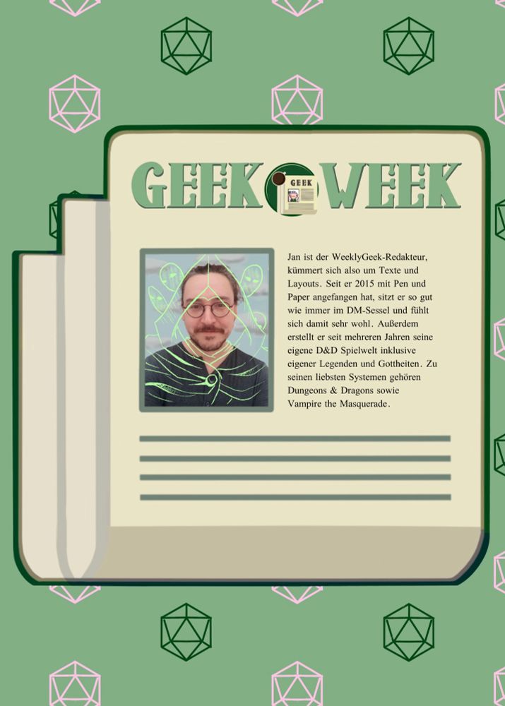 Bild von jan plus der text Jan ist der WeeklyGeek-Redakteur, kümmert sich also um Texte und Layouts. Seit er 2015 mit Pen und Paper angefangen hat, sitzt er so gut wie immer im DM-Sessel und fühlt sich damit sehr wohl. Außerdem erstellt er seit mehreren Jahren seine eigene D&D Spielwelt inklusive eigener Legenden und Gottheiten. Zu seinen liebsten Systemen gehören Dungeons & Dragons sowie Vampire the Masquerade.