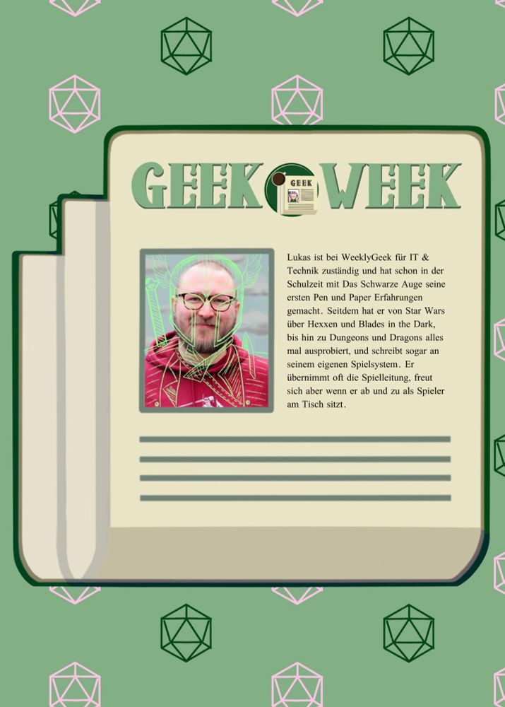 Selber background jetzt mit dem foto von lukas und daneben der text

Lukas ist bei WeeklyGeek für IT & Technik zuständig und hat schon in der Schulzeit mit Das Schwarze Auge seine ersten Pen und Paper Erfahrungen gemacht. Seitdem hat er von Star Wars über Hexxen und Blades in the Dark, bis hin zu Dungeons und Dragons alles mal ausprobiert, und schreibt sogar an seinem eigenen Spielsystem. Er übernimmt oft die Spielleitung, freut sich aber wenn er ab und zu als Spieler am Tisch sitzt.