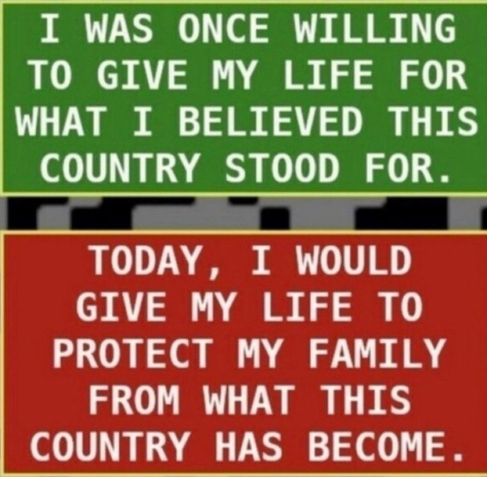 I was once willing to give my life for what I believed this country stood for. Today, I would give my life to protect my family from what this country has become. 