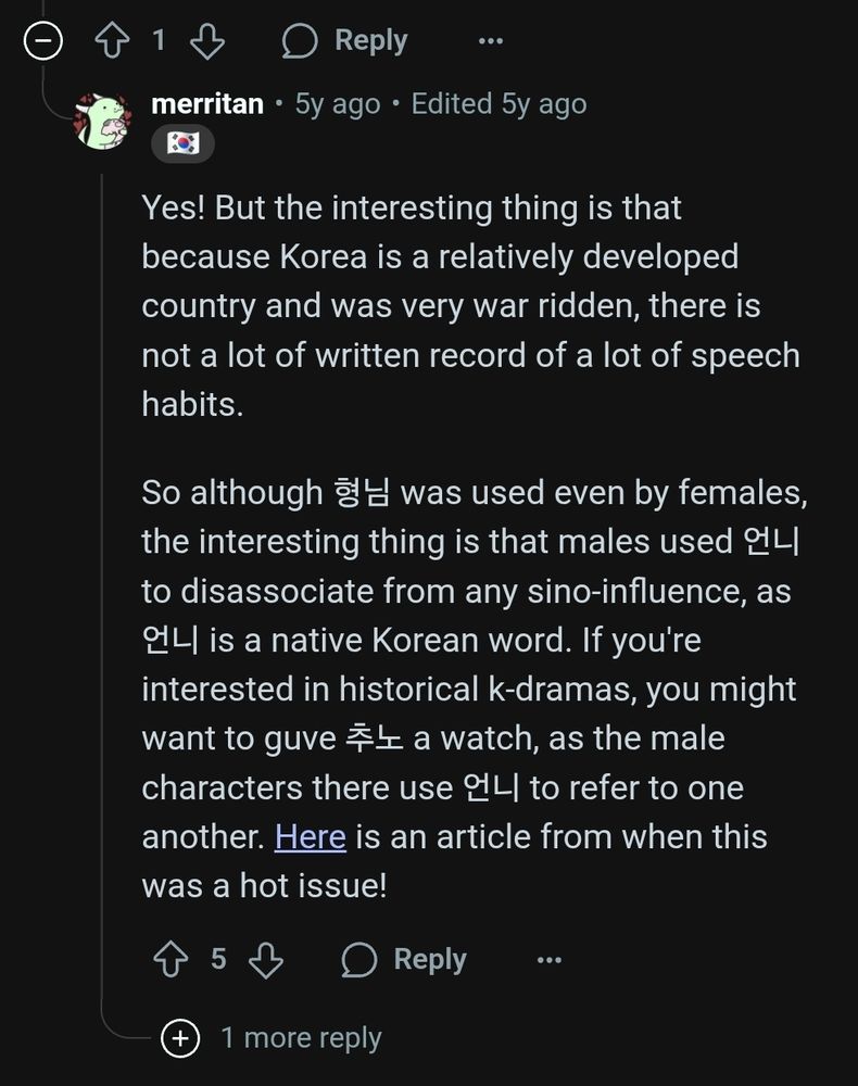 reddit reply from merritan, with flair below their name indicating they're korean:

Yes! But the interesting thing is that because Korea is a relatively developed country and was very war ridden, there is not a lot of written record of a lot of speech habits.

So although 형님 (hyungnim) was used even by females, the interesting thing is that males used 언니 (unnie) to disassociate from any sino-influence, as 언니 (unnie) is a native Korean word. If you're interested in historical k-dramas, you might want to guve 추노 (chuno) a watch, as the male characters there use 언니 (unnie) to refer to one another. Here is an article from when this was a hot issue!
