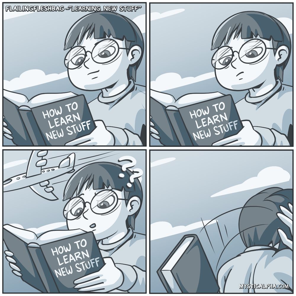 4 panel comic - 1st: protag reading a book titled 'how to learn new stuff', 2nd: protag's face changes to meh, 3rd: protag gets confused, plane flies overhead (the stuff he's reading is flying over his head), 4th: protag walks away throwing the book over his shoulder