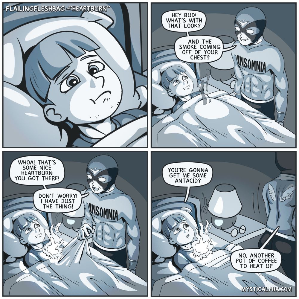 4 panel comic: 1st panel: protag lies in bed wide awake with goofy look on face; 2nd: the embodiment of insomnia (dude in a luchador mask and outfit with 'insomnia' marked on his chest) shows up and asks what the look and smoke coming from protag's chest are; 3rd: insomnia lifts sheets and reveals a literal fire on protags chest and says he has just the thing; 4th: protag asks as insomnia is walking away to get something if he's getting him some antacid, insomnia says no, another pot of coffee to heat up