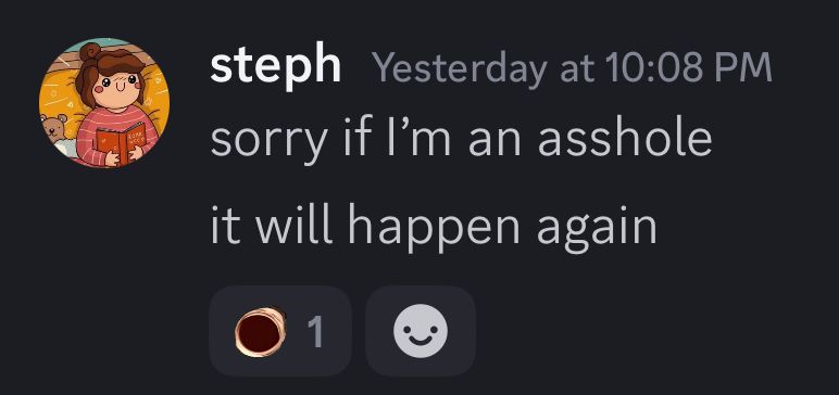 screenshot of a discord message

Steph - Yesterday at 10:08 PM
sorry if I’m an asshole
it will happen again

one laughing reaction