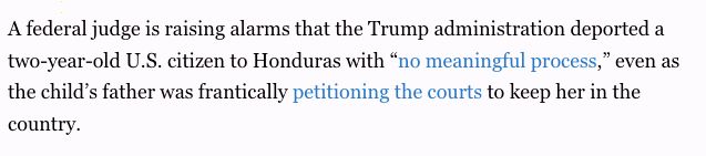 A federal judge is raising alarms that the Trump administration deported a two-year-old U.S. citizen to Honduras with “no meaningful process,” even as the child’s father was frantically petitioning the courts to keep her in the country.