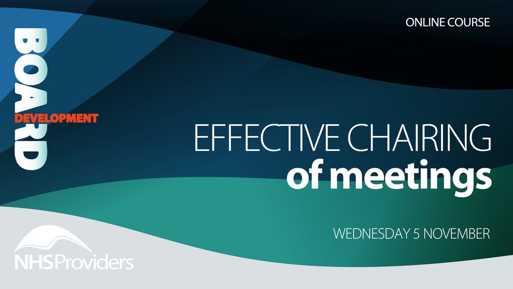 Blue and teal graphic card which displays the text below:

NHS Providers – Board Development

Online course

Effective chairing of meetings

Date: Wednesday 5 November
Time: 9:30am
