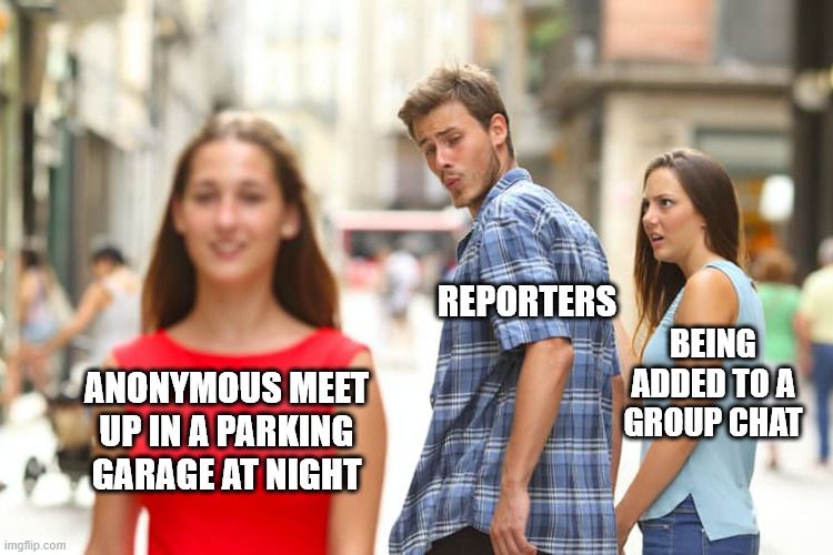 Distracted boyfriend meme
"reporters" are looking at a pretty "anonymous meet up in parking garage" while with offended "being added to group chats"