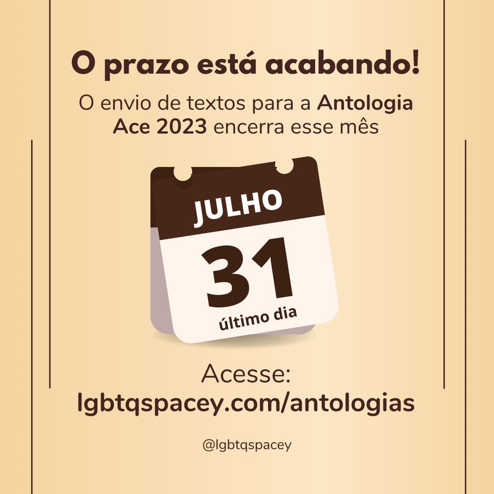 A imagem é um anúncio para a Antologia Ace 2023, uma coletânea de textos sobre assexualidade e arromanticidade. Ela tem um fundo bege e um texto preto que diz que o prazo para enviar os textos é 31 de julho e que o site para acessar é lgbtqspacey.com/antologia. Ela também tem uma página de calendário branca com uma borda vermelha e o número 31 escrito em preto. E tem o nome do Instagram @lgbtqspacey.