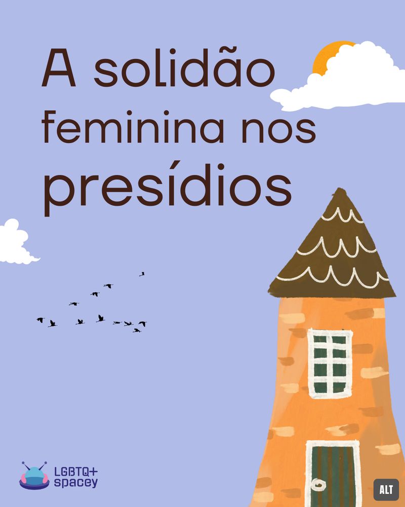 Fundo azul pastel. No topo, à esquerda, está escrito "A solidão feminina nos presídios". Há uma torre alaranjada à direita, com uma porta, uma janela e um telhado marrom pontudo. No topo, nuvens brancas e um sol bem escondido, e ao lado da torre um grupo de passarinhos voa. Na esquerda inferior, a logo da LGBTQ+Spacey, que consiste em uma nave espacial arredondada com a base roxa, uma cúpula de vidro rodeada por uma parte rosa, antenas roxas e o nome do coletivo escrito ao lado, em duas linhas. No canto inferior direito, uma caixa cinza escrito "alt".
