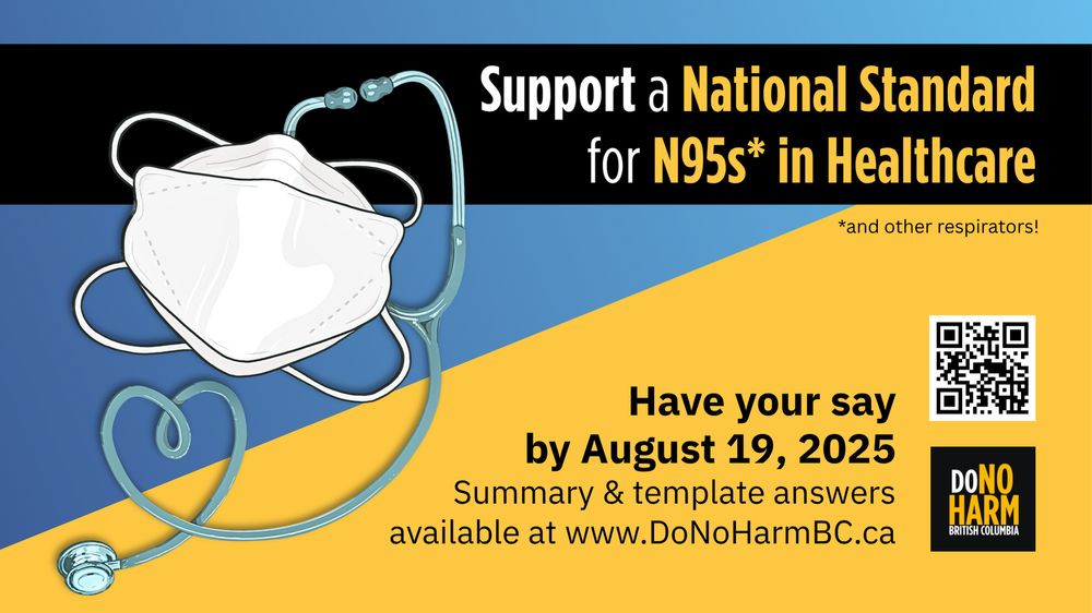 A blue, black and yellow graphic features a hand-drawn illustration of a headstrap N95 mask entwined with a stethoscope, with tubing coiled in the shape of a heart. Text reads, Support a National Standard for N95s (asterisk - and other respirators!) in Healthcare. Have your say by August 19, 2025. Summary and template answers available at www.DoNoHarmBC.ca In the corner is the DoNoHarm BC logo and a QR code leading to their website