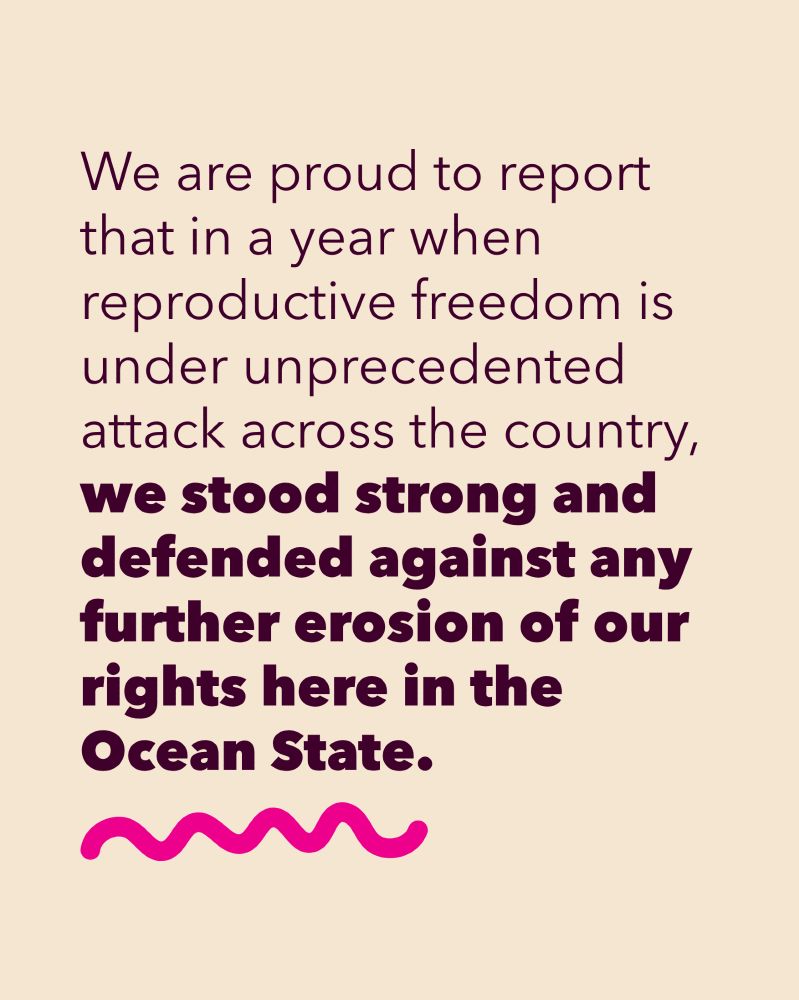 We are proud to report that in a year when reproductive freedom is under unprecedented attack across the country, we stood strong and defended against any further erosion of our rights here in the Ocean State.