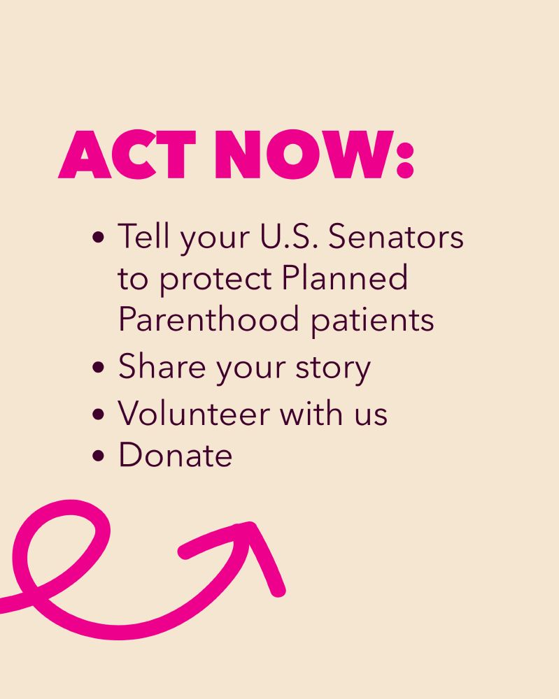 Act now: 
- Tell your U.S. Senators to protect Planned Parenthood patients
- Share your story
- Volunteer with us
- Donate