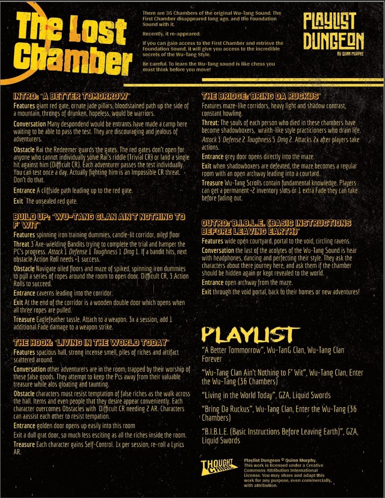 Page for the Lost Chamber, a 1-page 5-song dungeon for Playlist Dungeon. The intro : "There are 36 Chambers of the original Wu-Tang Sound. The First Chamber disappeared long ago, and the Foundation Sound with it.
Recently, it re-appeared.
If you can gain access to the First Chamber and retrieve the Foundation Sound, it will give you access to the incredible secrets of the Wu-Tang Style.
Be careful. To learn the Wu-Tang sound is like chess you must think before you move!"