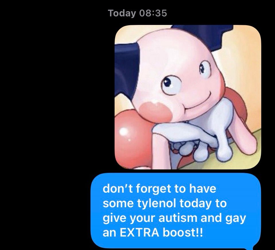 mr mime looking at you with an apple imessage saying “don’t forget to have some tylenol to give your autism and gay an EXTRA boost!!”