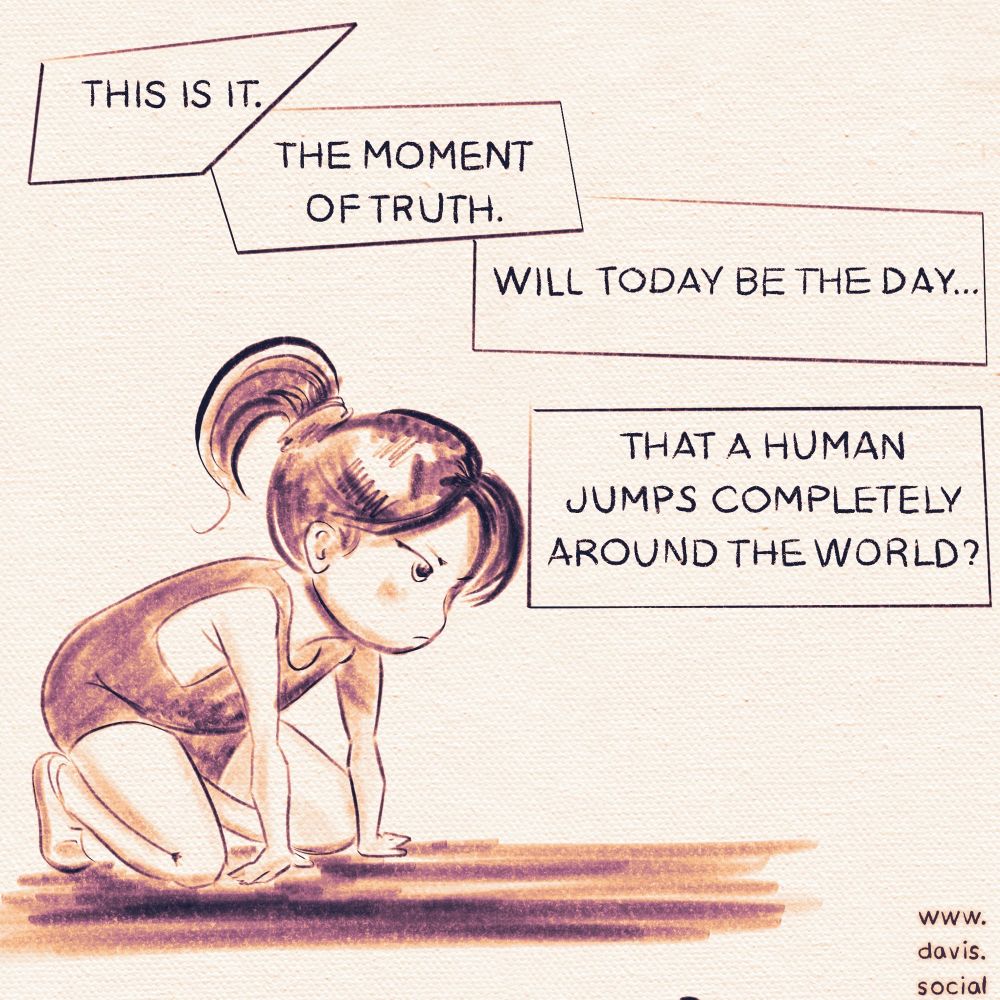 A girl crouches at the starting line like a running social race.
THIS IS IT.
THE MOMENT OF TRUTH.
WILL TODAY BE THE DAY...
THAT A HUMAN
JUMPS COMPLETELY
AROUND THE WORLD?