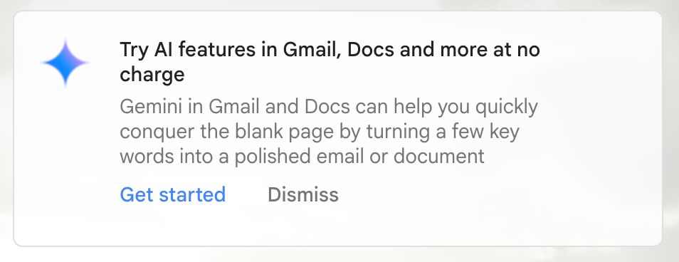 Screenshot from Gmail:
Try AI features in Gmail, Docs and more at no charge
Gemini in Gmail and Docs can help you quickly conquer the blank page by turning a few key words into a polished email or document