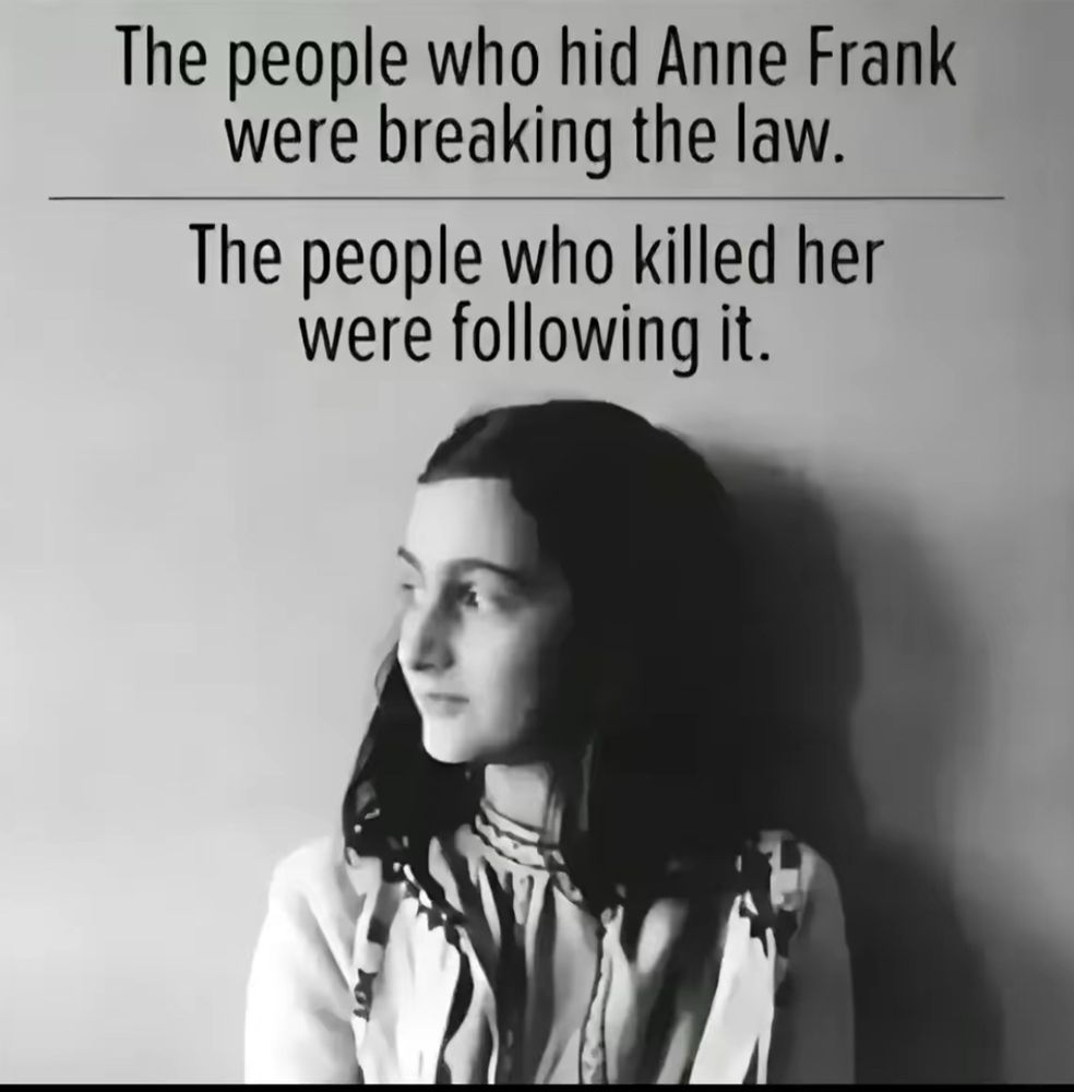 The people who hid Anne Frank were breaking the law. The people who killed her were following the law.