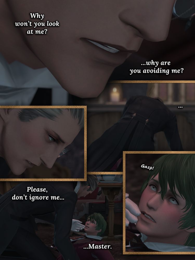 A Butler Elezen leans forward to his master, pinning him to the ground. He asks his master, "Why won't you look at me? ...why are you avoiding me?" Until he can't help himself but to touch his master's face with his white gloved hand, and he pleads, "Please don't ignore me...Master."
