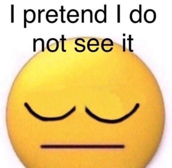 I pretend I do not see it