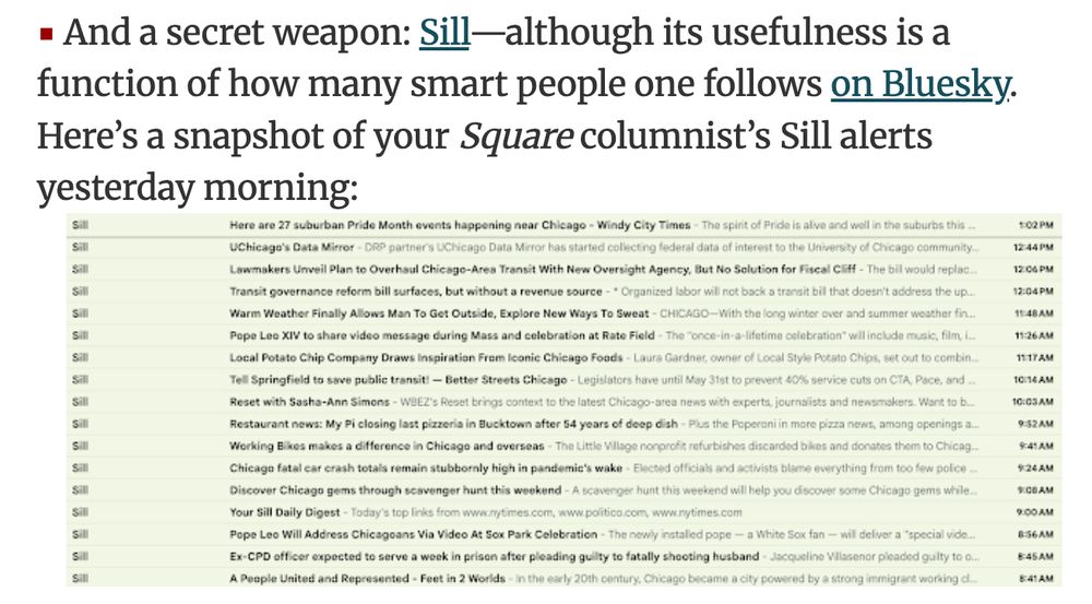 And a secret weapon: Sill—although its usefulness is a function of how many smart people one follows on Bluesky. Here's a snapshot of your Square columnist's Sill alerts yesterday morning.

The screenshot shows over a dozen emails from Sill in a 4-hour period, all links about Chicago.